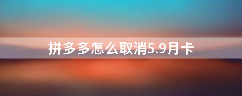 拼多多怎么取消5.9月卡 拼多多5.9元月卡随时取消吗