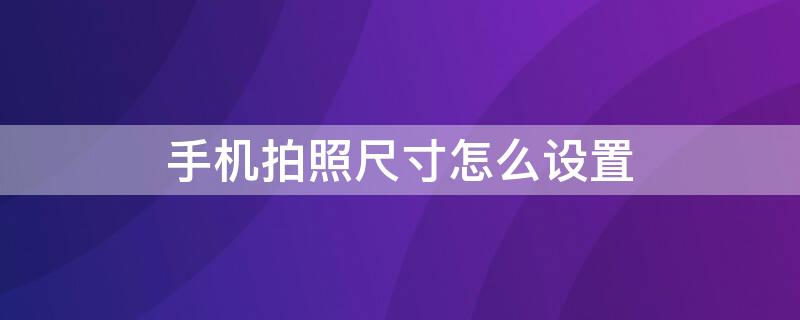 手机拍照尺寸怎么设置 手机拍照尺寸怎么设置大小