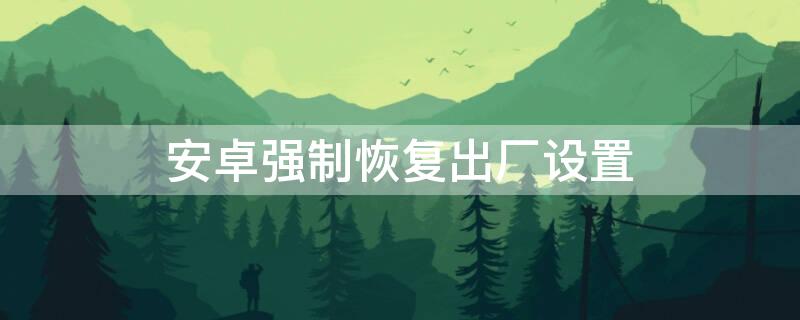 安卓强制恢复出厂设置（安卓强制恢复出厂设置华为）