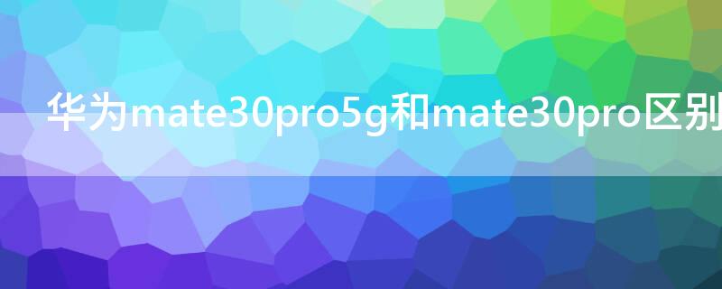 华为mate30pro5g和mate30pro区别 华为mate30pro与mate30pro5G的区别