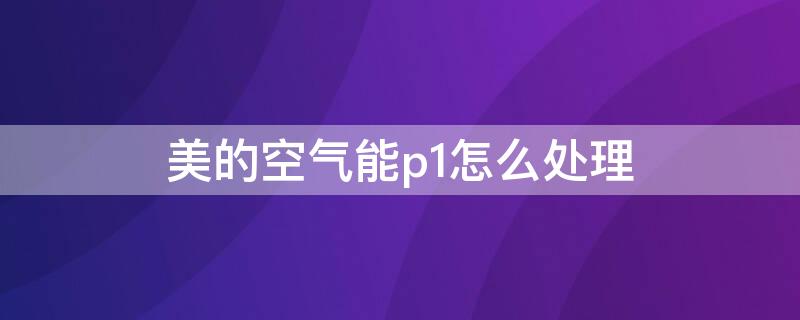 美的空气能p1怎么处理 美的空气能p1故障处理方法