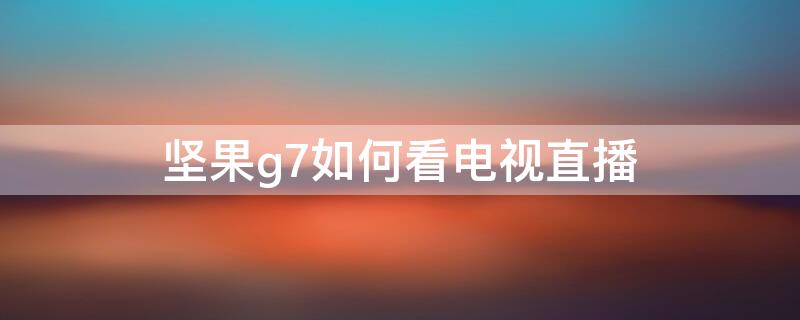 坚果g7如何看电视直播（坚果g7怎么看直播电视）