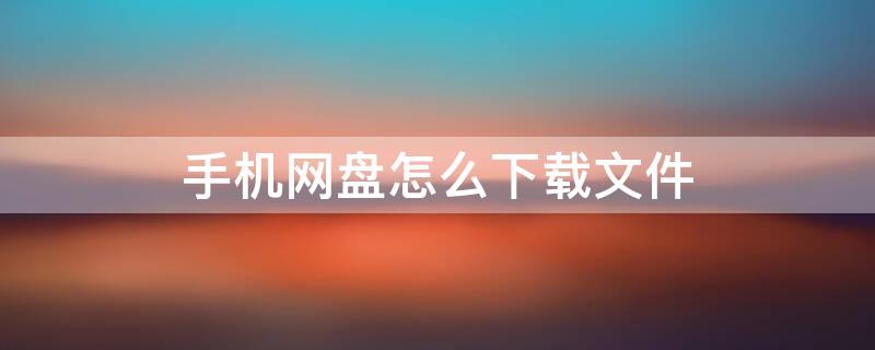 手机网盘怎么下载文件 手机网盘怎么下载文件到手机中