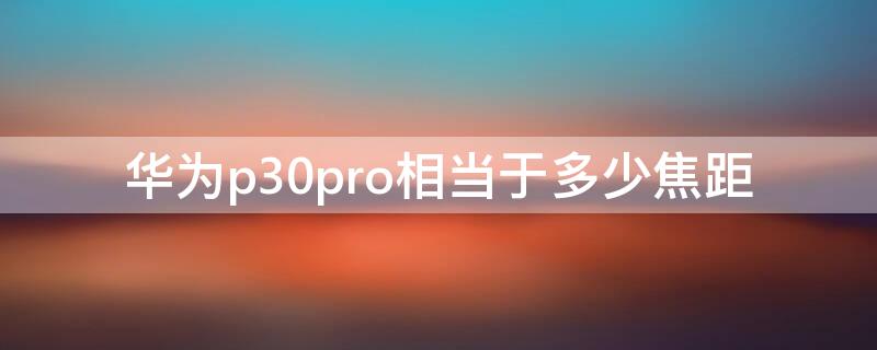 华为p30pro相当于多少焦距（华为p30焦距是多少）