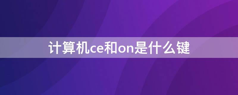 计算机ce和on是什么键（计算机上面ce是什么键）