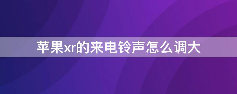 iPhonexr的来电铃声怎么调大（iphone xr来电时怎么让铃声一直大）