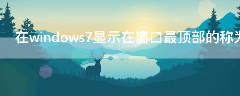 在windows7显示在窗口最顶部的称为 在windows7,显示在窗口最顶部的称为