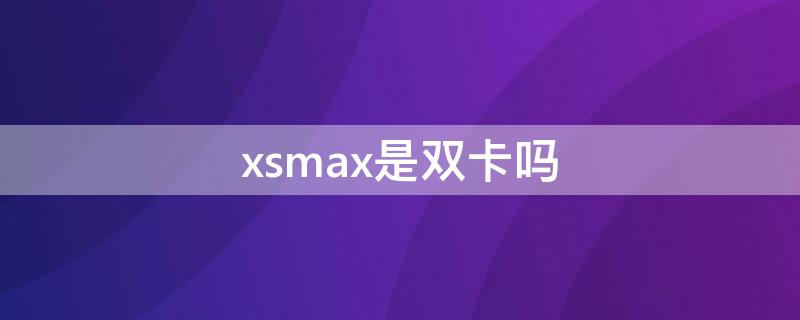 xsmax是双卡吗（美版iphonexsmax是双卡吗）