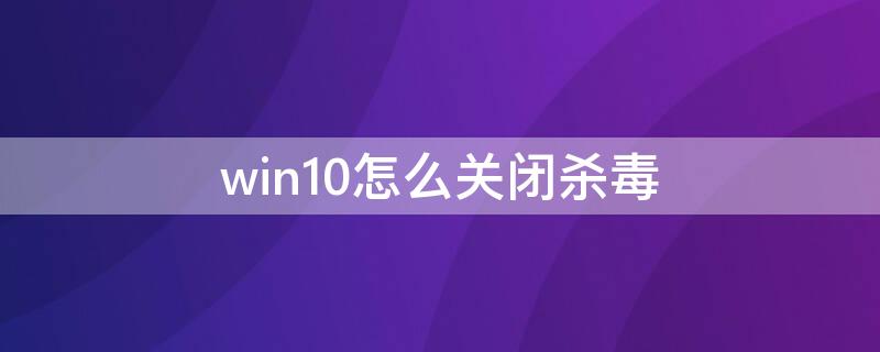 win10怎么关闭杀毒（win10如何关闭杀毒）