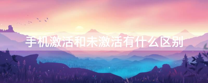 手机激活和未激活有什么区别 小米手机激活和未激活有什么区别