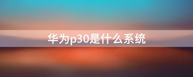 华为p30是什么系统 华为p30是什么系统,支持google play吗