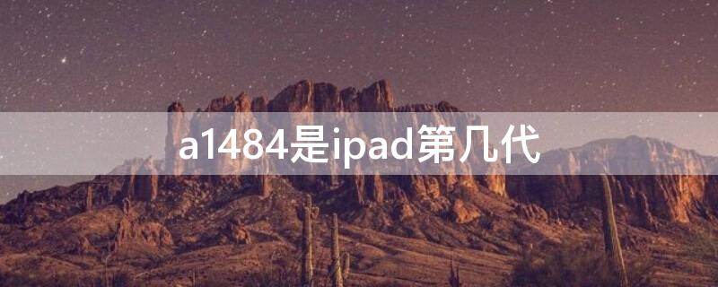 a1484是ipad第几代（ipad a1484是ipad第几代）