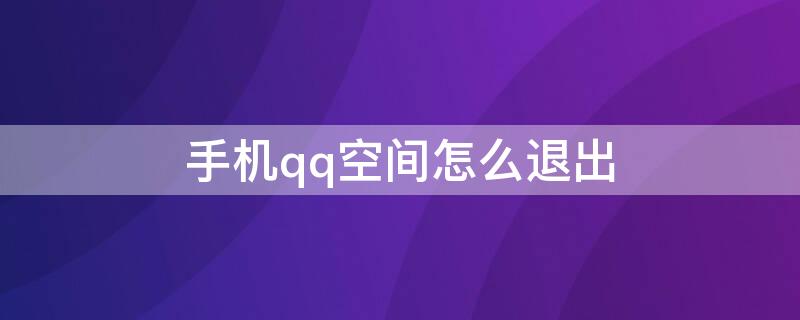 手机qq空间怎么退出 怎样退出qq空间手机版