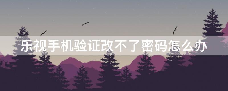 乐视手机验证改不了密码怎么办 如果乐视手机不知道密码怎么办?