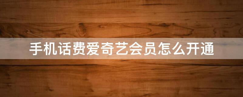手机话费爱奇艺会员怎么开通 手机话费爱奇艺会员怎么开通流量