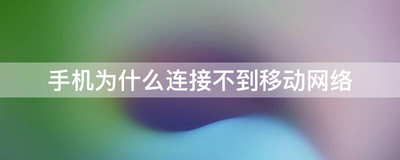 手机为什么连接不到移动网络（手机为啥连接不到移动网络）