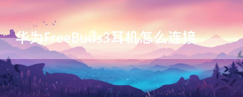 华为FreeBuds3耳机怎么连接 华为freebuds3耳机怎么连接iPhone