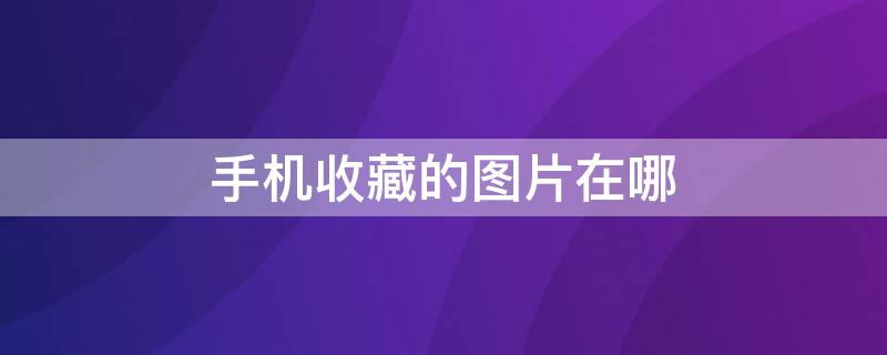 手机收藏的图片在哪 手机收藏的图片在哪个文件夹