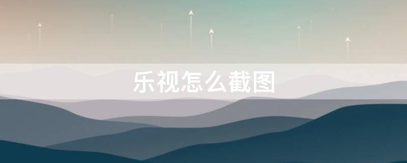 乐视怎么截图 乐视如何截图