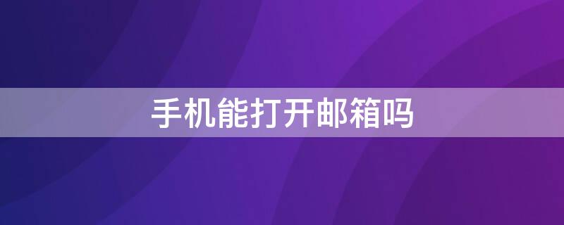 手机能打开邮箱吗 手机能打开邮箱吗怎么操作