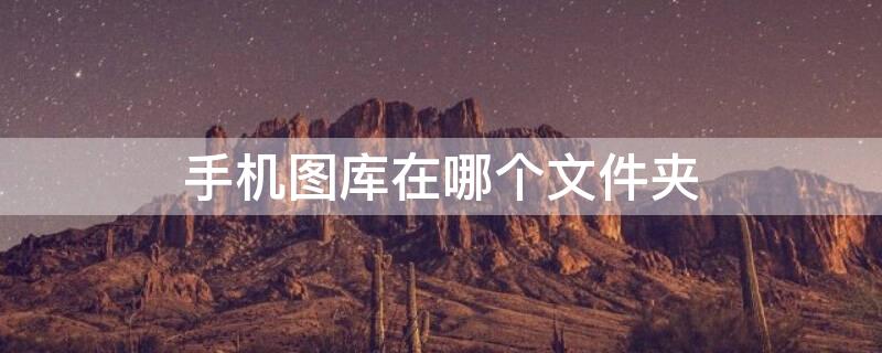 手机图库在哪个文件夹（手机图库在哪个文件夹哪里）