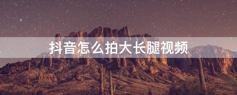抖音怎么拍大长腿视频 抖音怎么拍大长腿视频教学