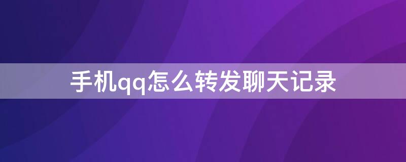 手机qq怎么转发聊天记录（手机QQ如何转发聊天记录）