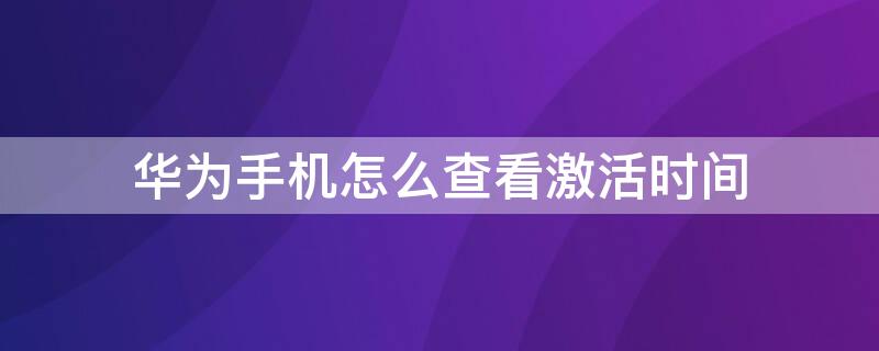 华为手机怎么查看激活时间（华为手机如何查看激活时间）