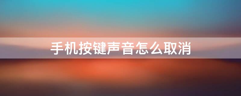 手机按键声音怎么取消 手机按键声音怎么取消静音