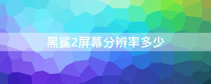 黑鲨2屏幕分辨率多少 黑鲨2屏幕尺寸