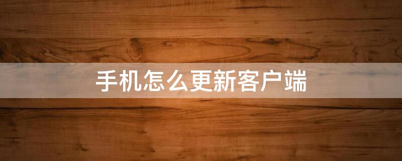 手机怎么更新客户端（手机怎么更新客户端软件）
