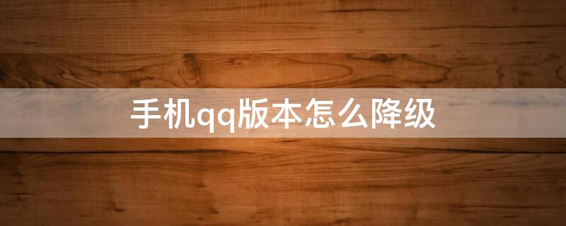 手机qq版本怎么降级（安卓手机qq怎么降级旧版本）