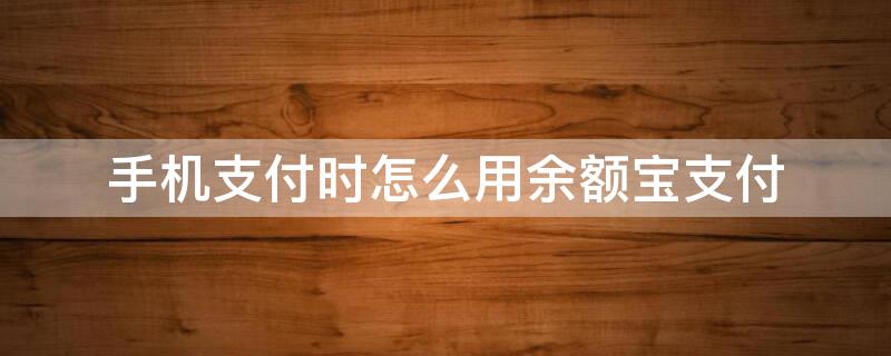 手机支付时怎么用余额宝支付 手机支付时怎么用余额宝支付呢