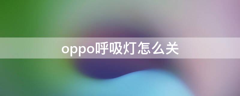 oppo呼吸灯怎么关（oppo呼吸灯）