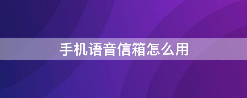 手机语音信箱怎么用（手机语音信箱怎么使用）