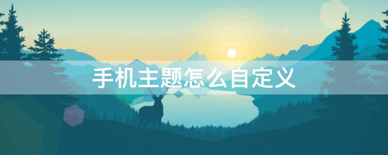 手机主题怎么自定义（手机主题怎么自定义怎样能设置自已照片卓面）