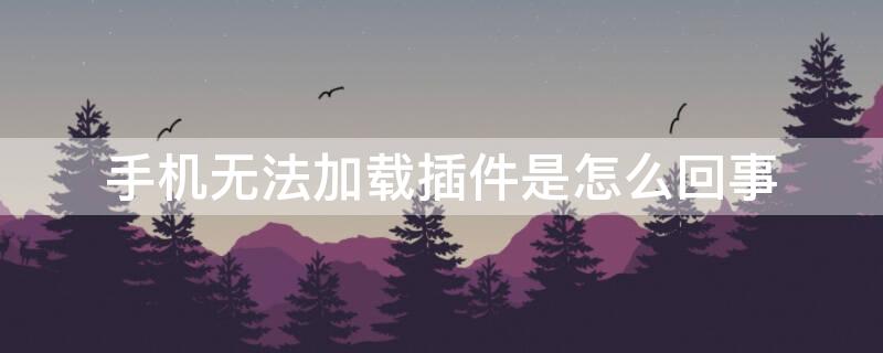 手机无法加载插件是怎么回事 手机无法加载插件是怎么回事啊