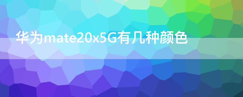 华为mate20x5G有几种颜色 华为mate20x5g哪个颜色好看