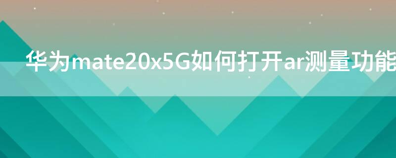 华为mate20x5G如何打开ar测量功能 华为手机怎样打开ar测量功能