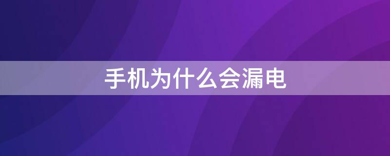 手机为什么会漏电（手机为什么会漏电,怎样阻止）