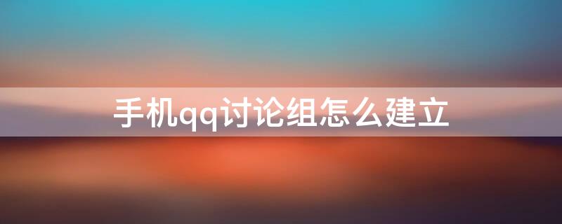 手机qq讨论组怎么建立（手机qq怎么创建讨论组）