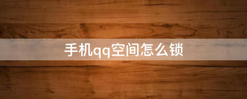 手机qq空间怎么锁 手机qq空间怎么锁住不让别人看