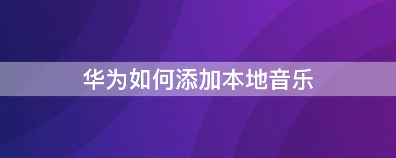 华为如何添加本地音乐 华为如何添加本地音乐闹钟