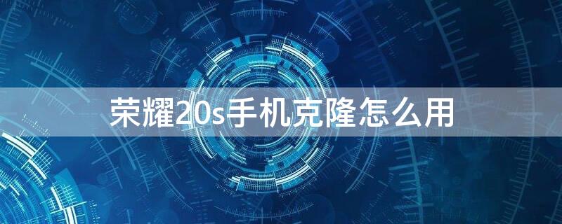 荣耀20s手机克隆怎么用 荣耀20s手机克隆在哪