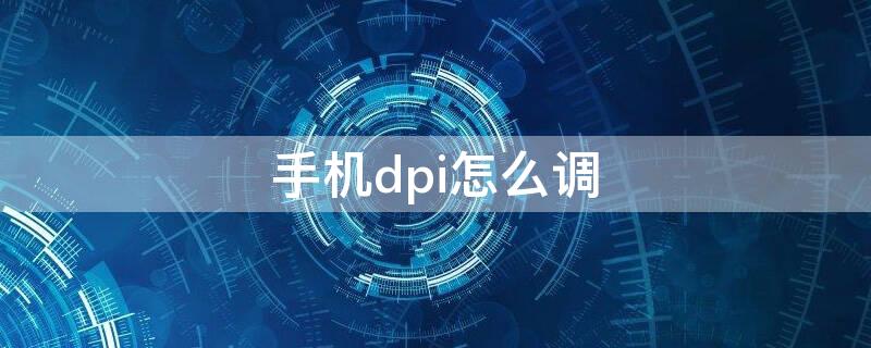 手机dpi怎么调（手机dpi怎么调整）