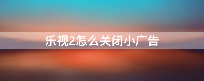 乐视2怎么关闭小广告 乐视2手机广告禁止设置