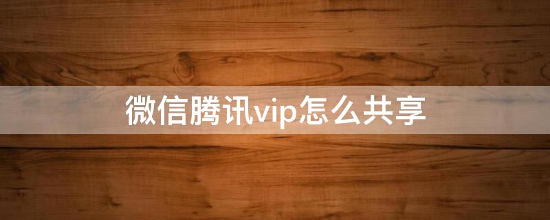 微信腾讯vip怎么共享 微信腾讯vip怎么共享会员