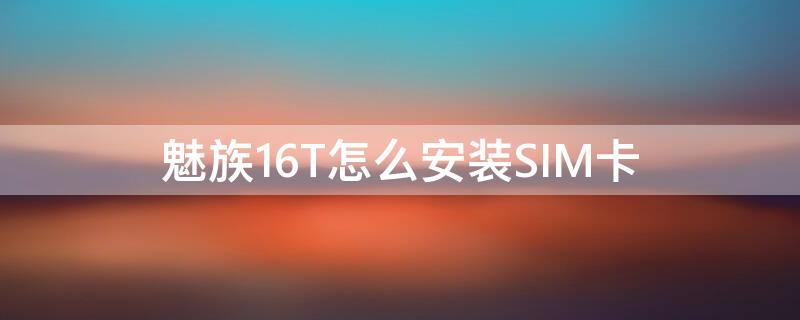 魅族16T怎么安装SIM卡（魅族16s电话卡要怎么插）