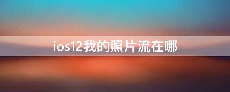 ios12我的照片流在哪（ios15我的照片流在哪里）