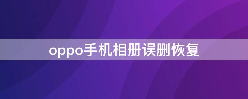 oppo手机相册误删恢复（oppo手机相册误删了怎么恢复）